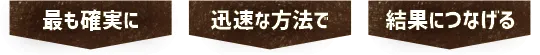 最も確実に、迅速な方法で、結果につなげる